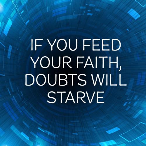 Feed your faith, doubts will starve